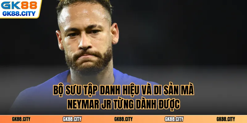 Bộ sưu tập danh hiệu và di sản mà Neymar Jr từng dành được