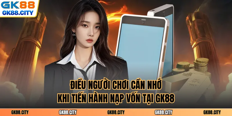 Điều người chơi cần nhớ khi tiến hành nạp vốn tại GK88