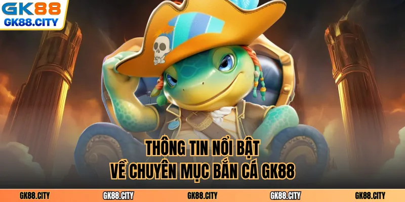 Thông tin nổi bật về chuyên mục bắn cá GK88